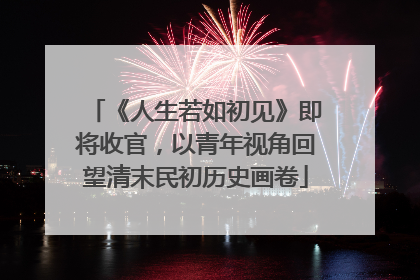 《人生若如初见》即将收官，以青年视角回望清末民初历史画卷