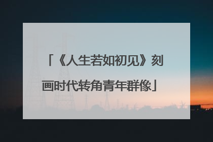 《人生若如初见》刻画时代转角青年群像