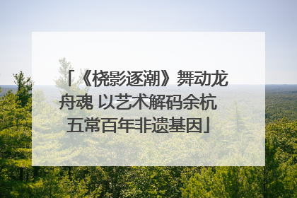 《桡影逐潮》舞动龙舟魂 以艺术解码余杭五常百年非遗基因