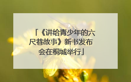 《讲给青少年的六尺巷故事》新书发布会在桐城举行