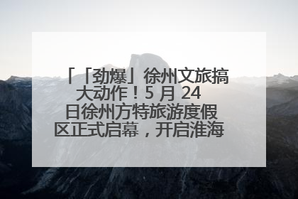 「劲爆」徐州文旅搞大动作！5 月 24 日徐州方特旅游度假区正式启幕，开启淮海旅游新篇章