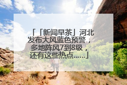 「新闻早茶」河北发布大风蓝色预警，多地阵风7到8级，还有这些热点……