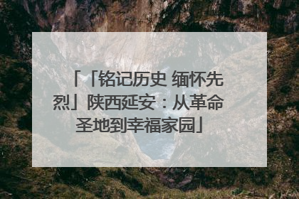「铭记历史 缅怀先烈」陕西延安：从革命圣地到幸福家园