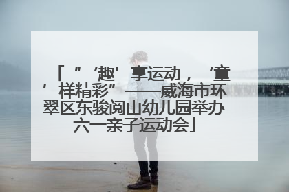 “‘趣’享运动，‘童’样精彩”——威海市环翠区东骏阅山幼儿园举办六一亲子运动会