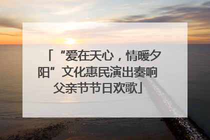 “爱在天心，情暖夕阳”文化惠民演出奏响父亲节节日欢歌