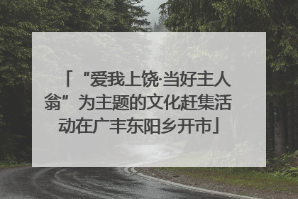 “爱我上饶·当好主人翁”为主题的文化赶集活动在广丰东阳乡开市