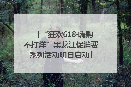 “狂欢618·嗨购不打烊”黑龙江促消费系列活动明日启动