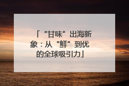 “甘味”出海新象：从“鲜”到优的全球吸引力