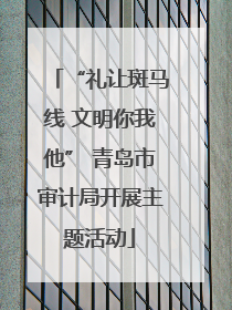 “礼让斑马线 文明你我他” 青岛市审计局开展主题活动