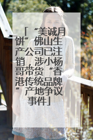 “美诚月饼”佛山生产公司已注销，涉小杨哥带货“香港传统品牌”产地争议事件