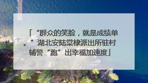 “群众的笑脸，就是成绩单。”湖北安陆棠棣派出所驻村辅警“跑”出幸福加速度