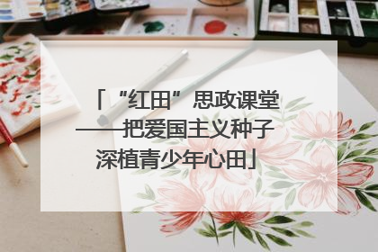 “红田”思政课堂——把爱国主义种子深植青少年心田