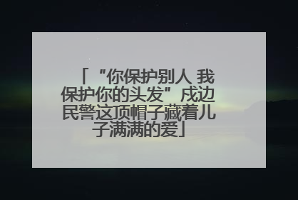“你保护别人 我保护你的头发”戍边民警这顶帽子藏着儿子满满的爱