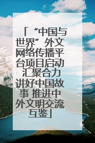 “中国与世界”外文网络传播平台项目启动 汇聚合力讲好中国故事 推进中外文明交流互鉴