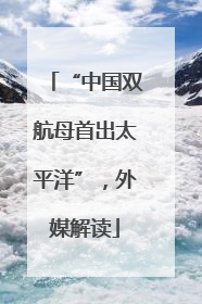 “中国双航母首出太平洋”，外媒解读