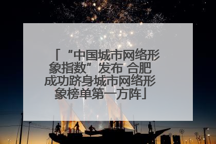 “中国城市网络形象指数”发布 合肥成功跻身城市网络形象榜单第一方阵