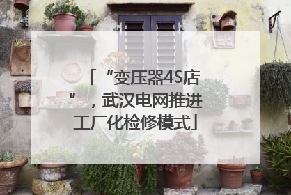 “变压器4S店”，武汉电网推进工厂化检修模式