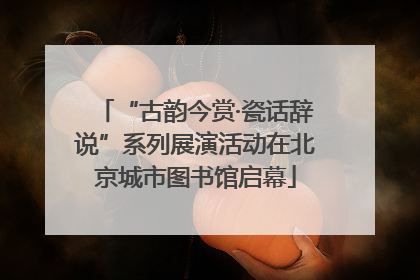 “古韵今赏·瓷话辞说”系列展演活动在北京城市图书馆启幕