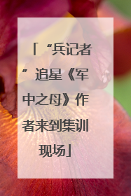 “兵记者”追星《军中之母》作者来到集训现场