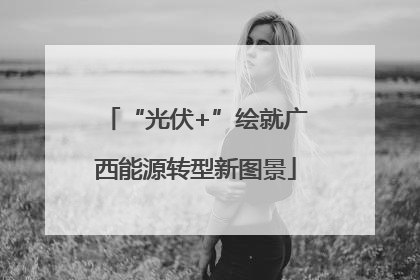 “光伏+”绘就广西能源转型新图景