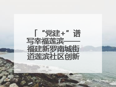 “党建+”谱写幸福莲滨——福建新罗南城街道莲滨社区创新治理模式探访