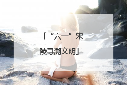 “六一”宋陵寻溯文明