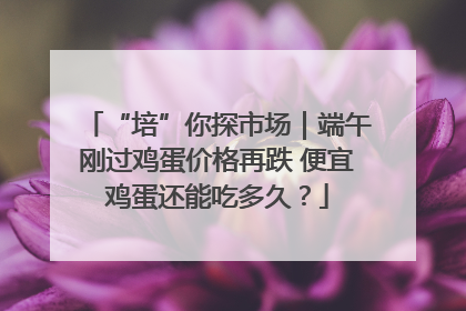 “培”你探市场｜端午刚过鸡蛋价格再跌 便宜鸡蛋还能吃多久？