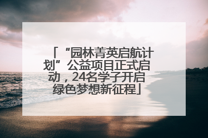 “园林菁英启航计划”公益项目正式启动，24名学子开启绿色梦想新征程