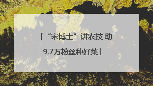 “宋博士”讲农技 助9.7万粉丝种好菜