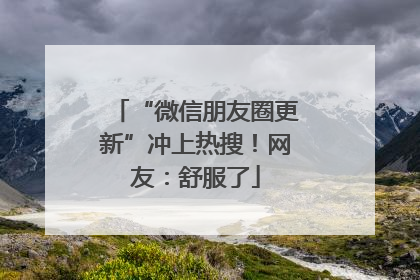 “微信朋友圈更新”冲上热搜！网友：舒服了