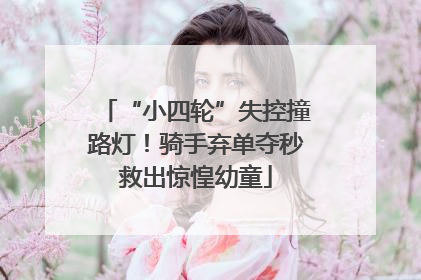 “小四轮”失控撞路灯！骑手弃单夺秒救出惊惶幼童