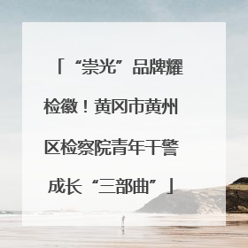 “崇光”品牌耀检徽！黄冈市黄州区检察院青年干警成长“三部曲”