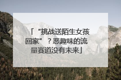 “挑战送陌生女孩回家”？恶趣味的流量赛道没有未来