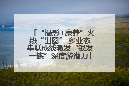 “摄影+康养”火热“出圈” 多业态串联成线激发“银发一族”深度游潜力