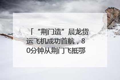 “荆门造”晨龙货运飞机成功首航，80分钟从荆门飞抵鄂州花湖机场