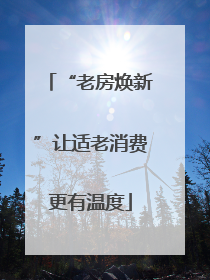 “老房焕新”让适老消费更有温度