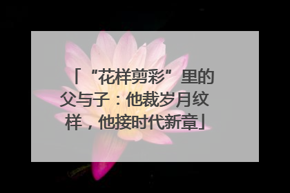 “花样剪彩”里的父与子：他裁岁月纹样，他接时代新章