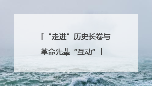 “走进”历史长卷与革命先辈“互动”