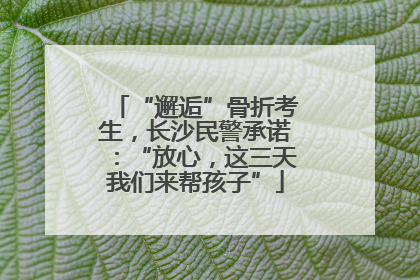 “邂逅”骨折考生，长沙民警承诺：“放心，这三天我们来帮孩子”