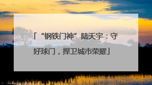 “钢铁门神”陆天宇：守好球门，捍卫城市荣耀