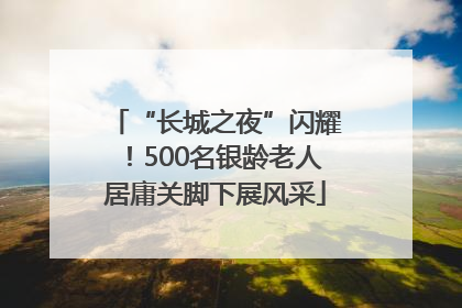 “长城之夜”闪耀！500名银龄老人居庸关脚下展风采