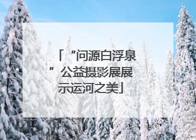 “问源白浮泉”公益摄影展展示运河之美