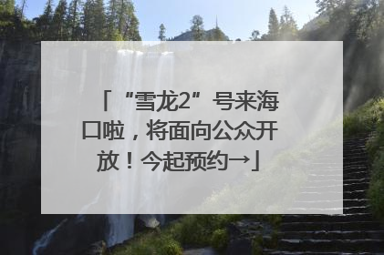 “雪龙2”号来海口啦，将面向公众开放！今起预约→