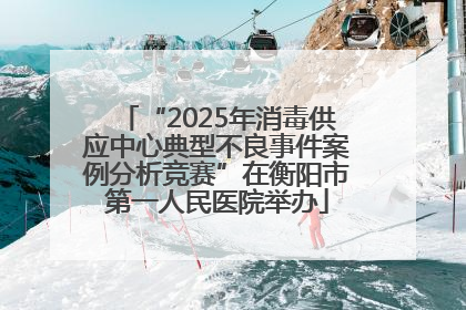“2025年消毒供应中心典型不良事件案例分析竞赛”在衡阳市第一人民医院举办