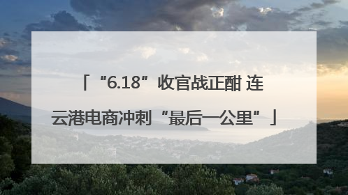 “6.18”收官战正酣 连云港电商冲刺“最后一公里”