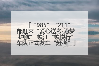 “985”“211”都赶来“爱心送考·为梦护航” 镇江“镇悦行”车队正式发车“赶考”