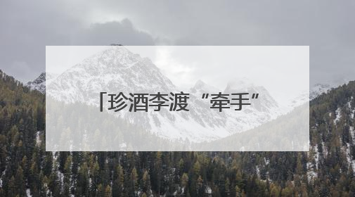 珍酒李渡“牵手”姚安娜，开启白酒“申遗”新征程