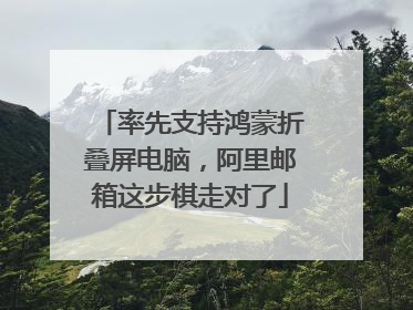 率先支持鸿蒙折叠屏电脑，阿里邮箱这步棋走对了