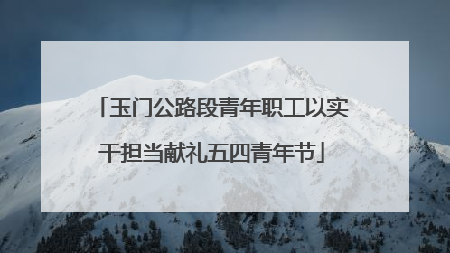 玉门公路段青年职工以实干担当献礼五四青年节