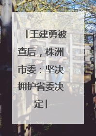 王建勇被查后，株洲市委：坚决拥护省委决定